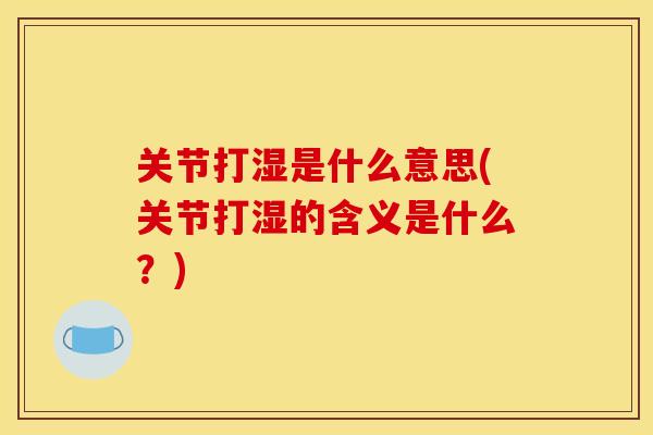 关节打湿是什么意思(关节打湿的含义是什么？)