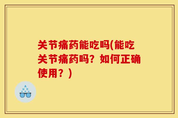 关节痛药能吃吗(能吃关节痛药吗？如何正确使用？)