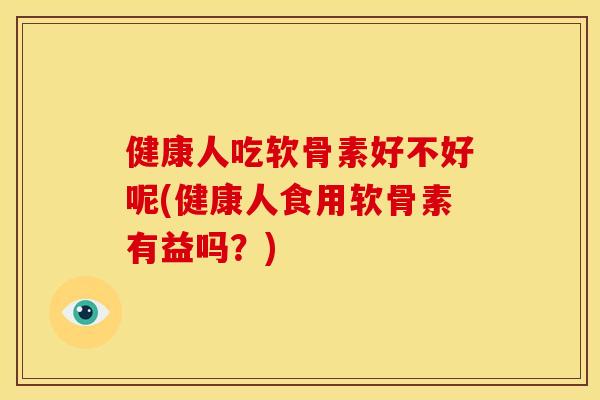 健康人吃软骨素好不好呢(健康人食用软骨素有益吗？)