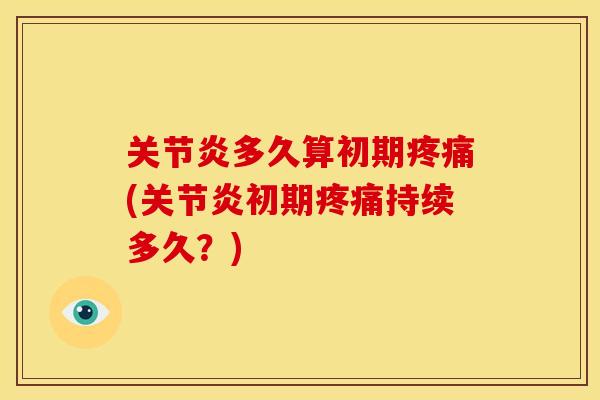 关节炎多久算初期疼痛(关节炎初期疼痛持续多久？)