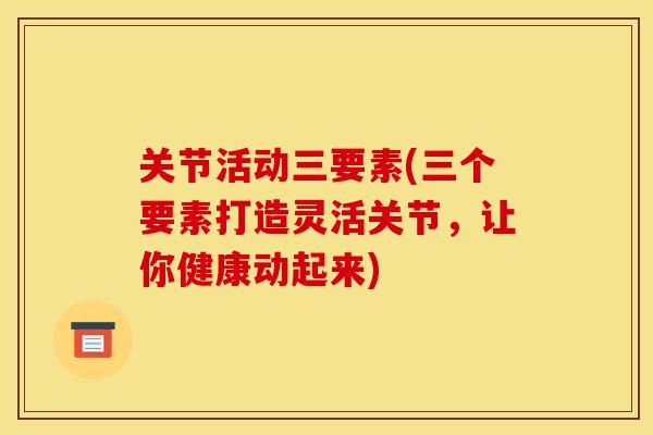 关节活动三要素(三个要素打造灵活关节，让你健康动起来)