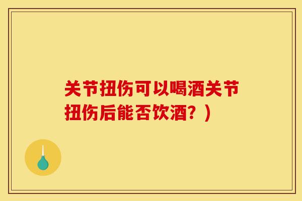 关节扭伤可以喝酒关节扭伤后能否饮酒？)