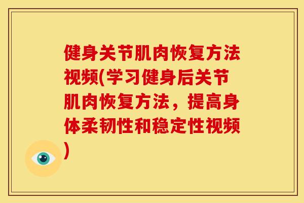 健身关节肌肉恢复方法视频(学习健身后关节肌肉恢复方法，提高身体柔韧性和稳定性视频)