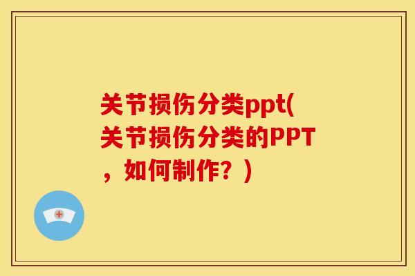 关节损伤分类ppt(关节损伤分类的PPT，如何制作？)