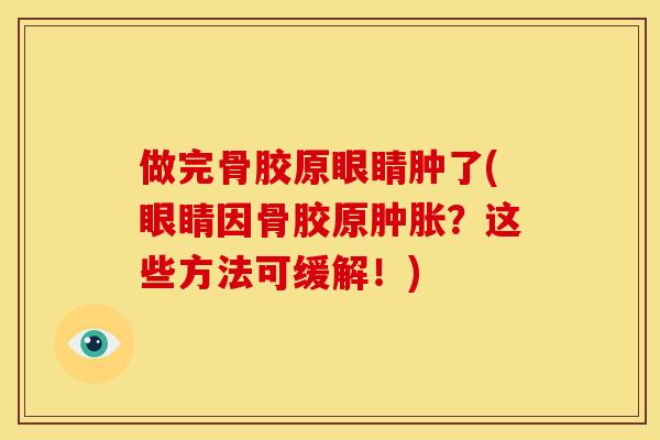 做完骨胶原眼睛肿了(眼睛因骨胶原肿胀？这些方法可缓解！)