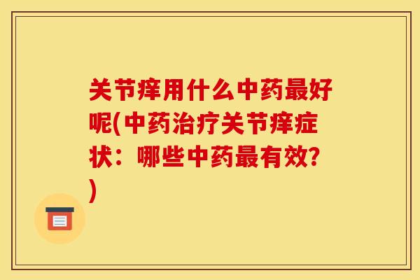 关节痒用什么中药最好呢(中药治疗关节痒症状：哪些中药最有效？)