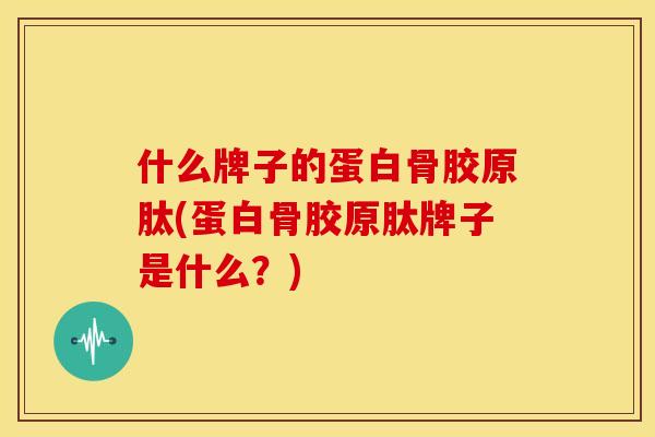 什么牌子的蛋白骨胶原肽(蛋白骨胶原肽牌子是什么？)