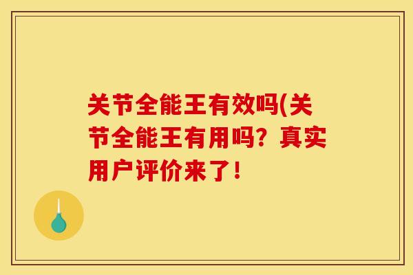 关节全能王有效吗(关节全能王有用吗？真实用户评价来了！