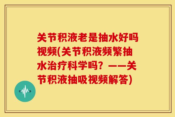 关节积液老是抽水好吗视频(关节积液频繁抽水治疗科学吗？——关节积液抽吸视频解答)
