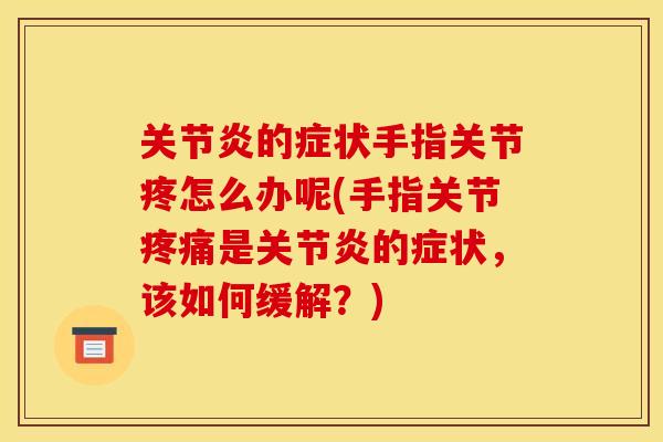 关节炎的症状手指关节疼怎么办呢(手指关节疼痛是关节炎的症状，该如何缓解？)