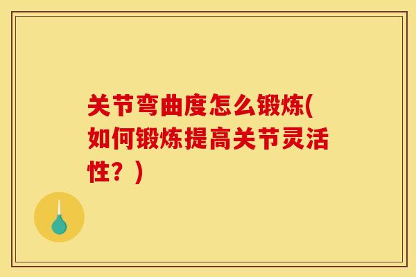 关节弯曲度怎么锻炼(如何锻炼提高关节灵活性？)
