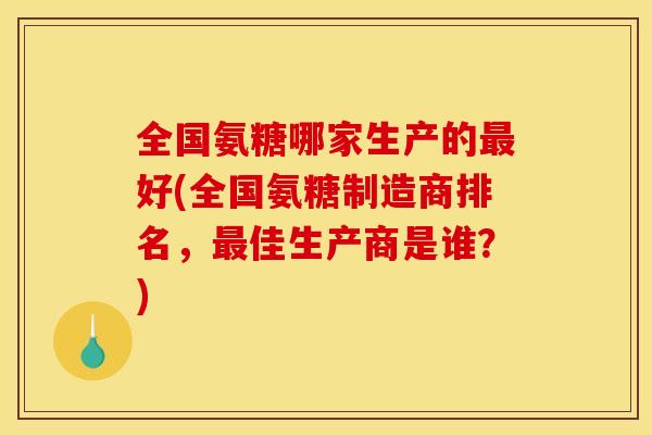 全国氨糖哪家生产的最好(全国氨糖制造商排名，最佳生产商是谁？)