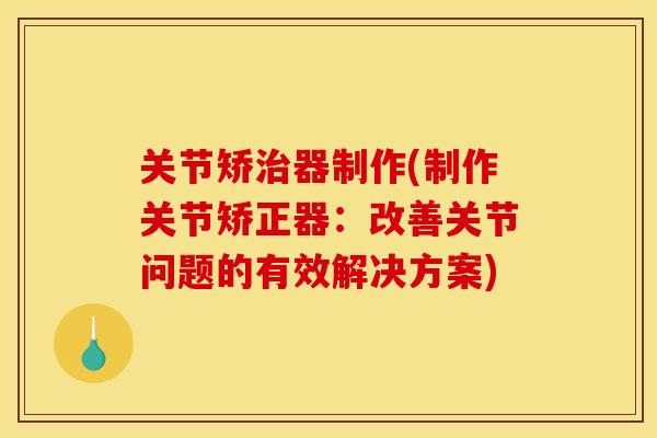 关节矫治器制作(制作关节矫正器：改善关节问题的有效解决方案)