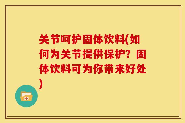 关节呵护固体饮料(如何为关节提供保护？固体饮料可为你带来好处)