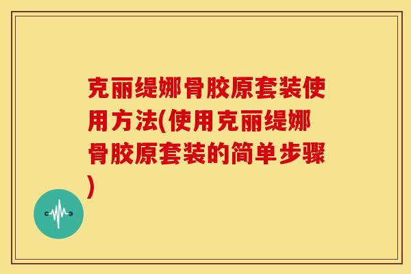 克丽缇娜骨胶原套装使用方法(使用克丽缇娜骨胶原套装的简单步骤)