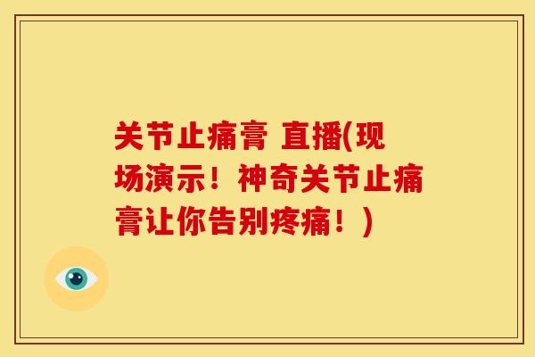 关节止痛膏 直播(现场演示！神奇关节止痛膏让你告别疼痛！)
