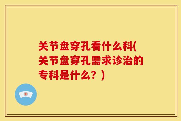 关节盘穿孔看什么科(关节盘穿孔需求诊治的专科是什么？)