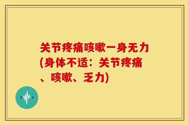 关节疼痛咳嗽一身无力(身体不适：关节疼痛、咳嗽、乏力)