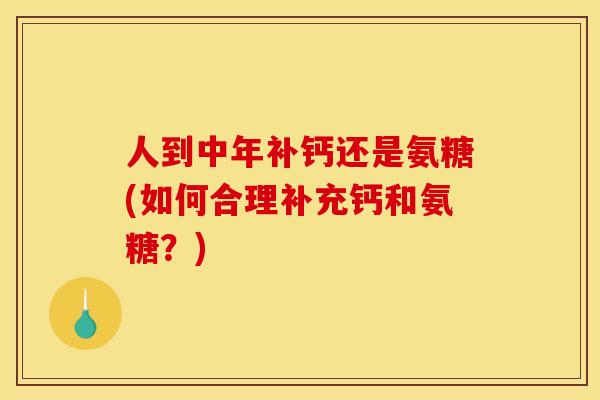 人到中年补钙还是氨糖(如何合理补充钙和氨糖？)