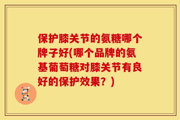 保护膝关节的氨糖哪个牌子好(哪个品牌的氨基葡萄糖对膝关节有良好的保护效果？)
