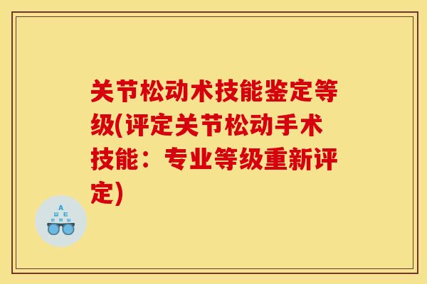 关节松动术技能鉴定等级(评定关节松动手术技能：专业等级重新评定)