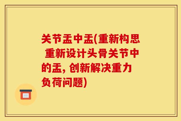 关节盂中盂(重新构思 重新设计头骨关节中的盂, 创新解决重力负荷问题)