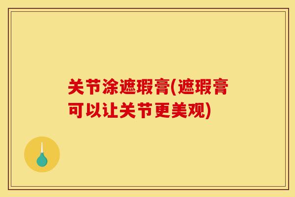 关节涂遮瑕膏(遮瑕膏可以让关节更美观)