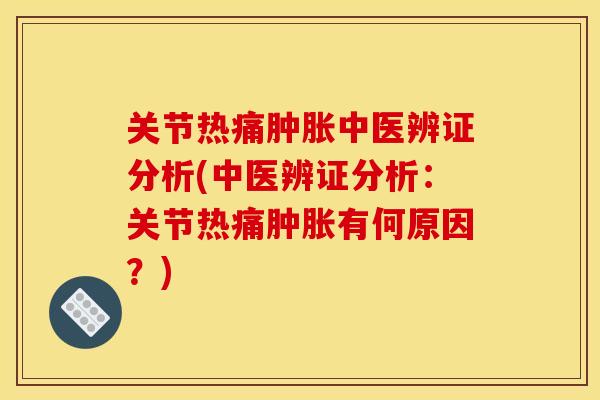 关节热痛肿胀中医辨证分析(中医辨证分析：关节热痛肿胀有何原因？)