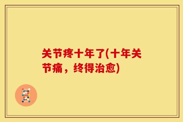 关节疼十年了(十年关节痛，终得治愈)