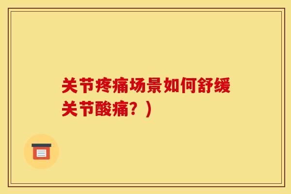 关节疼痛场景如何舒缓关节酸痛？)