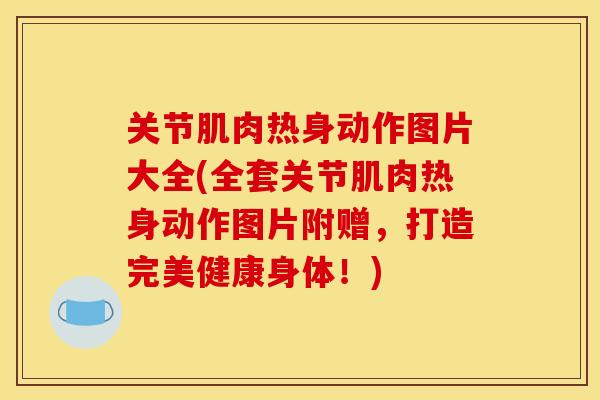 关节肌肉热身动作图片大全(全套关节肌肉热身动作图片附赠，打造完美健康身体！)