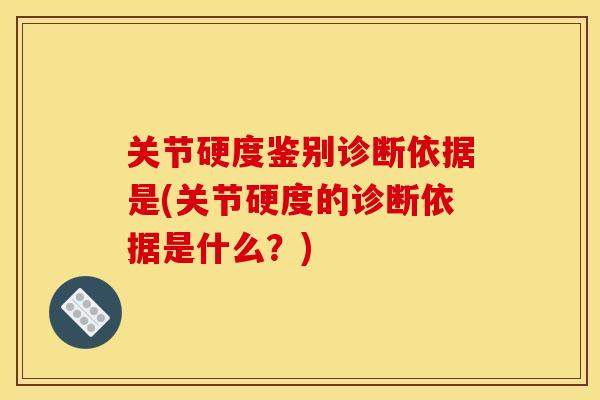 关节硬度鉴别诊断依据是(关节硬度的诊断依据是什么？)