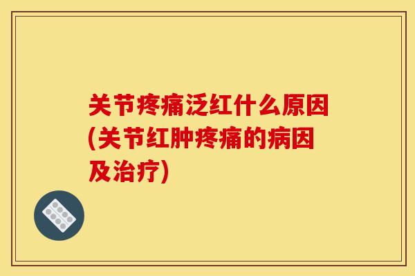 关节疼痛泛红什么原因(关节红肿疼痛的病因及治疗)