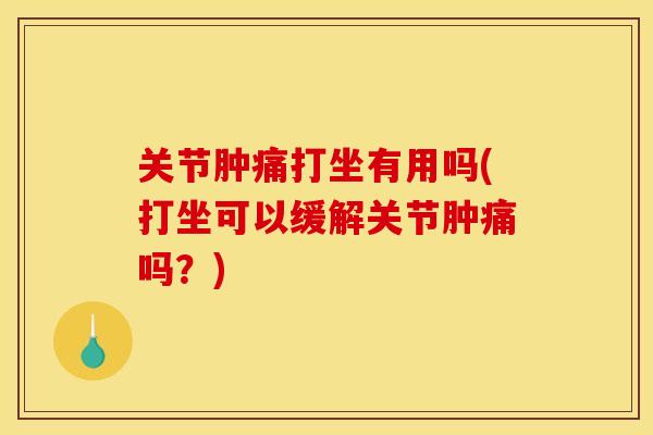 关节肿痛打坐有用吗(打坐可以缓解关节肿痛吗？)
