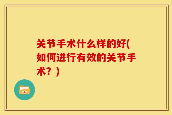 关节手术什么样的好(如何进行有效的关节手术？)