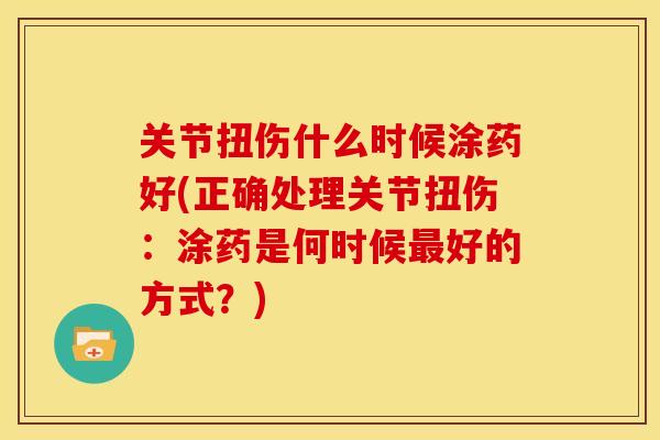 关节扭伤什么时候涂药好(正确处理关节扭伤：涂药是何时候最好的方式？)