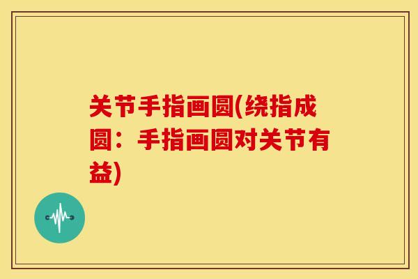 关节手指画圆(绕指成圆：手指画圆对关节有益)