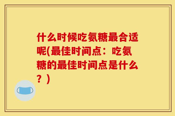 什么时候吃氨糖最合适呢(最佳时间点：吃氨糖的最佳时间点是什么？)
