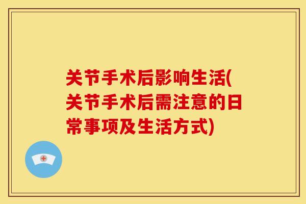 关节手术后影响生活(关节手术后需注意的日常事项及生活方式)