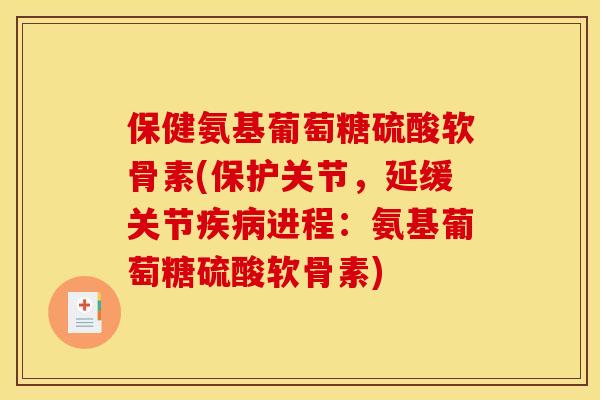 保健氨基葡萄糖硫酸软骨素(保护关节，延缓关节疾病进程：氨基葡萄糖硫酸软骨素)