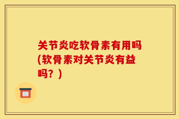 关节炎吃软骨素有用吗(软骨素对关节炎有益吗？)