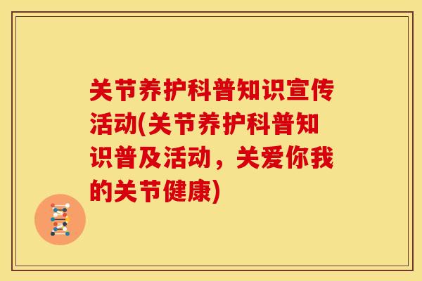 关节养护科普知识宣传活动(关节养护科普知识普及活动，关爱你我的关节健康)