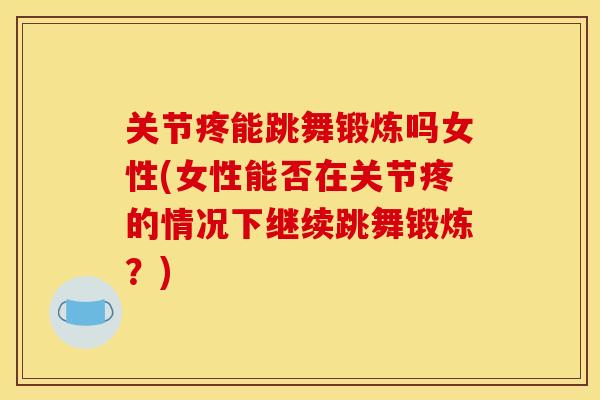 关节疼能跳舞锻炼吗女性(女性能否在关节疼的情况下继续跳舞锻炼?)-第1张图片-关节骑士 关节疼能跳舞锻炼吗女性(女性能否在关节疼的情况下继续跳舞锻炼?)-第1张图片-关节骑士