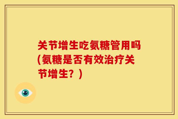 关节增生吃氨糖管用吗(氨糖是否有效治疗关节增生？)