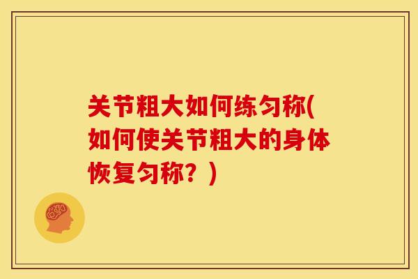 关节粗大如何练匀称(如何使关节粗大的身体恢复匀称？)