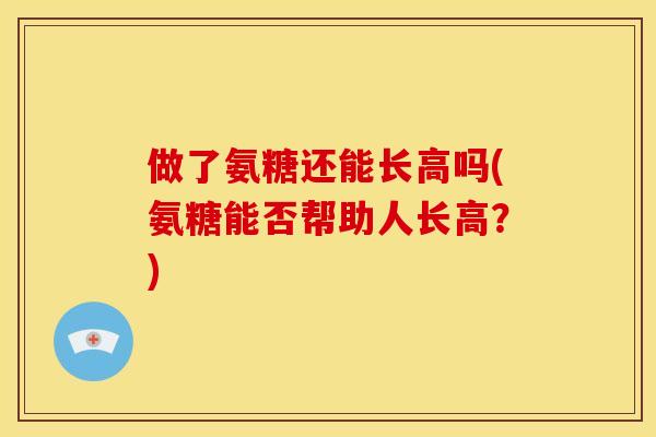做了氨糖还能长高吗(氨糖能否帮助人长高？)