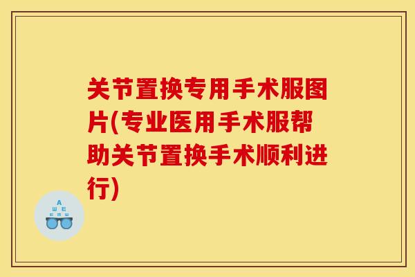 关节置换专用手术服图片(专业医用手术服帮助关节置换手术顺利进行)