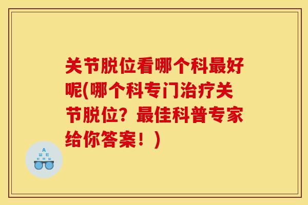 关节脱位看哪个科最好呢(哪个科专门治疗关节脱位？最佳科普专家给你答案！)