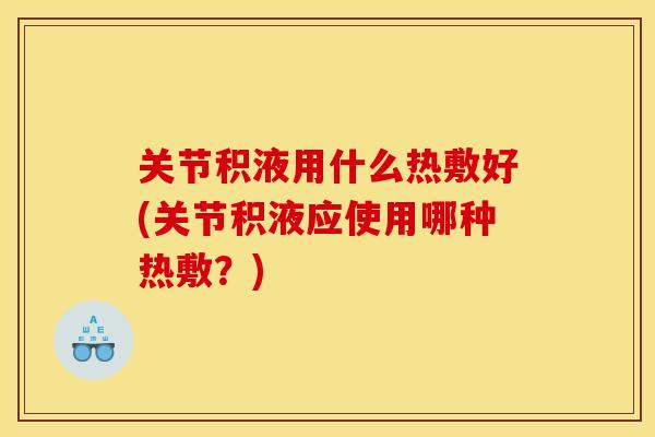 关节积液用什么热敷好(关节积液应使用哪种热敷?)-第1张图片-关节骑士 关节积液用什么热敷好(关节积液应使用哪种热敷?)-第1张图片-关节骑士