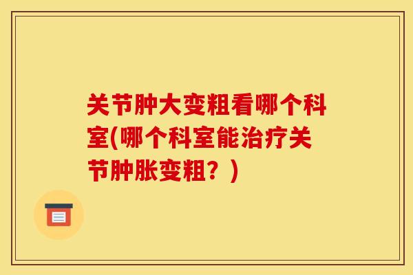 关节肿大变粗看哪个科室(哪个科室能治疗关节肿胀变粗？)